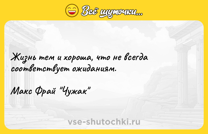 Цитата: Жизнь тем и хороша, что не всегда соответствует ожиданиям.Макс Фрай Чужак