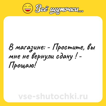 Шутка: В магазине: - Простите, вы мне не вернули сдачу ! - Прощаю!