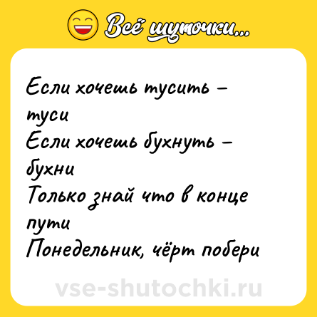 Шутка: Если хочешь тусить – туси<br>Если хочешь бухнуть – бухни <br>Только знай что в конце пути <br>Понедельник, чёрт побери