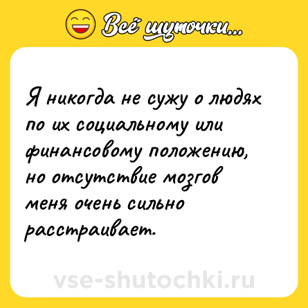 Шутка: Я никогда не сужу о людях по их социальному или финансовому положению, но отсутствие мозгов меня очень сильно расстраивает.