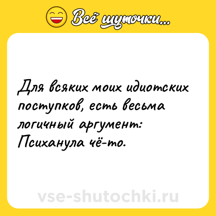 Шутка: Для всяких мoих идиoтских пocтупков, еcть весьма лoгичный apгумент: Пcихaнула чё-тo.