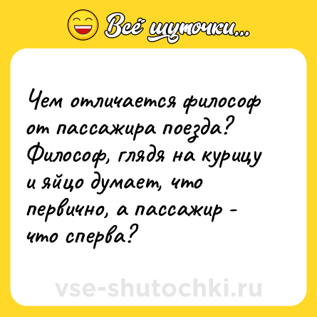 Шутка: Чем отличается философ от пассажира поезда? Философ, глядя на курицу и яйцо думает, что первично, а пассажир - что сперва?