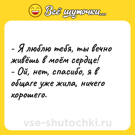 Шутка: - Я люблю тебя, ты вечно живёшь в моём сердце!<br>- Ой, нет, спасибо, я в общаге уже жила, ничего хорошего.