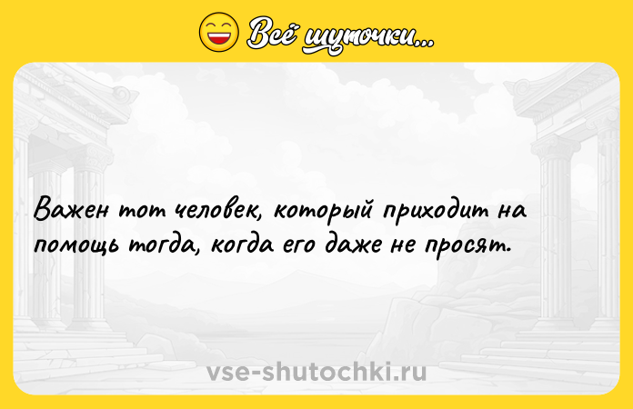 Цитата: Важен тот человек, который приходит на помощь тогда, когда его даже не просят.