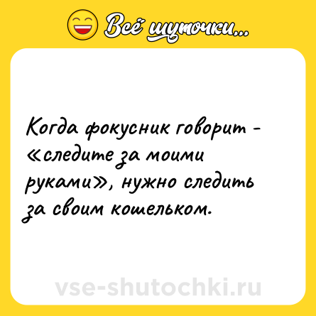 Шутка: Когда фокусник говорит - «следите за моими руками», нужно следить за своим кошельком.