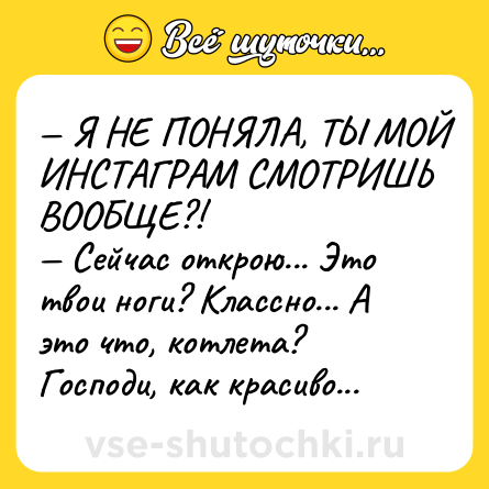 Шутка: — Я НЕ ПОНЯЛА, ТЫ МОЙ ИНСТАГРАМ СМОТРИШЬ ВООБЩЕ?! <br>— Сейчас открою... Это твои ноги? Классно... А это что, котлета? Господи, как красиво...