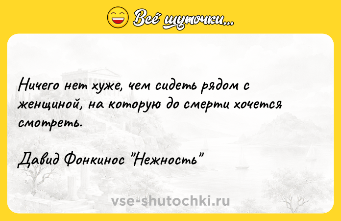 Цитата: Ничего нет хуже, чем сидеть рядом с женщиной, на которую до смерти хочется смотреть. Давид Фонкинос Нежность