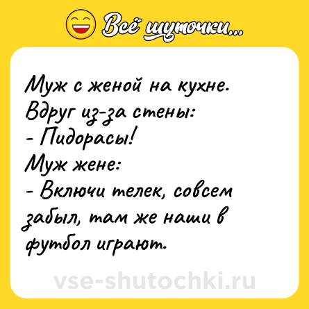 Шутка: Муж с женой на кухне. Вдруг из-за стены:<br>- Пидорасы!<br>Муж жене:<br>- Включи телек, совсем забыл, там же наши в футбол играют.