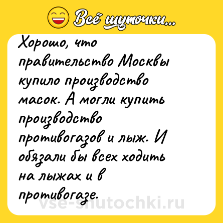 Шутка: Хорошо, что правительство Москвы купило производство масок. А могли купить производство противогазов и лыж. И обязали бы всех ходить на лыжах и в противогазе.