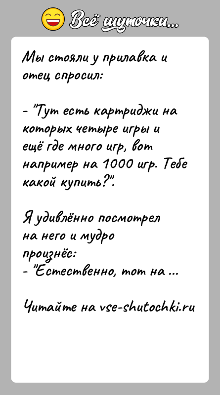 История: Мы стояли у прилавка и отец спросил:- Тут есть картриджи на которых четыре игры и ещё где много игр, вот