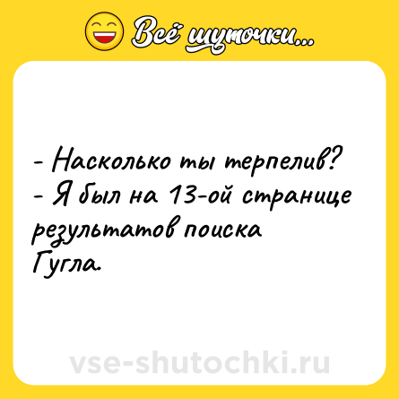 Шутка: - Насколько ты терпелив?<br>- Я был на 13-ой странице результатов поиска Гугла.