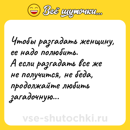 Шутка: Чтобы разгадать женщину, ее надо полюбить. <br>А если разгадать все же не получится, не беда, продолжайте любить загадочную...