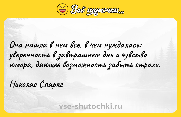 Цитата: Она нашла в нем все, в чем нуждалась: уверенность в завтрашнем дне и чувство юмора, дающее возможность забыть страхи.Николас Спаркс