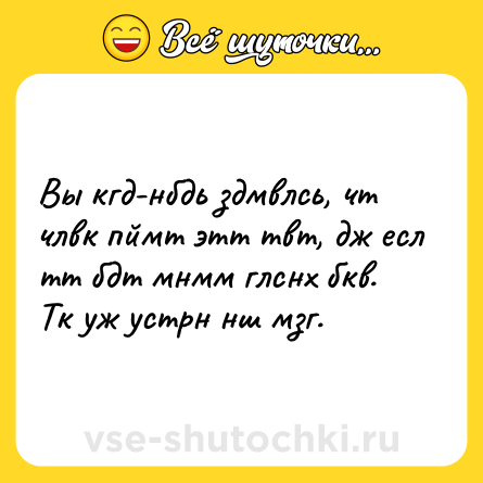 Шутка: Вы кгд-нбдь здмвлсь, чт члвк пймт этт твт, дж есл тт бдт мнмм глснх бкв. <br>Тк уж устрн нш мзг.