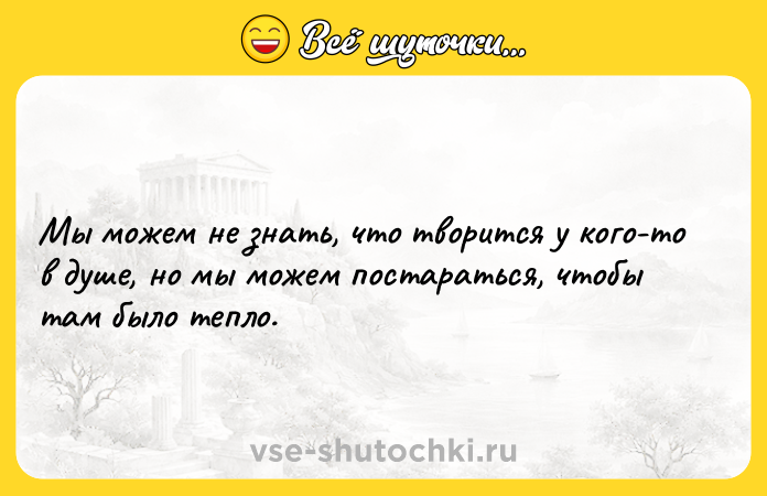 Цитата: Мы можем не знать, что творится у кого-то в душе, но мы можем постараться, чтобы там было тепло.