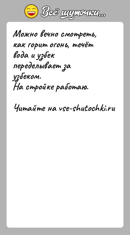 История: Можно вечно смотреть, как горит огонь, течёт вода и узбек переделывает за узбеком.На стройке работаю.