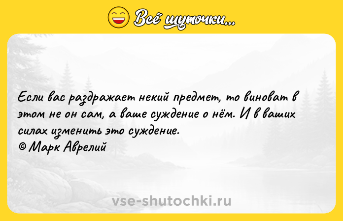 Цитата: Если вас раздражает некий предмет, то виноват в этом не он сам, а ваше суждение о нём. И в ваших силах изменить это суждение. Марк Аврелий