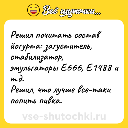Шутка: Решил почитать состав йогурта: загуститель, стабилизатор, эмульгаторы Е666, Е1488 и т.д.<br>Решил, что лучше все-таки попить пивка.
