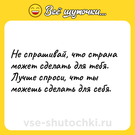 Шутка: Не спрашивай, что страна может сделать для тебя. <br>Лучше спроси, что ты можешь сделать для себя.