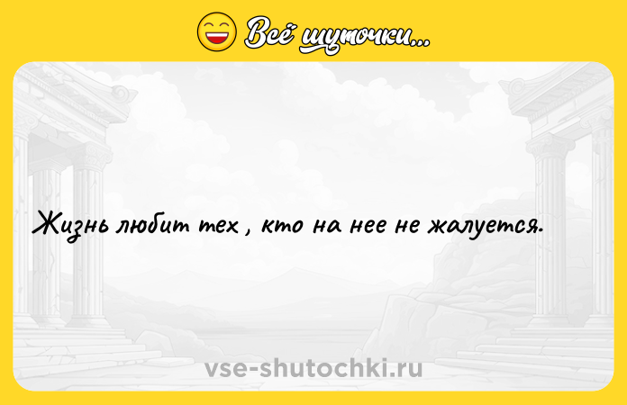 Цитата: Жизнь любит тех , кто на нее не жалуется.