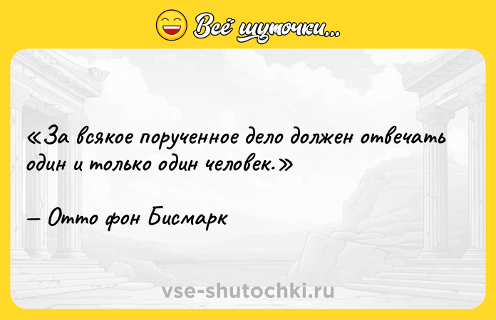 Цитата: За всякое порученное дело должен отвечать один и только один человек.Отто фон Бисмарк