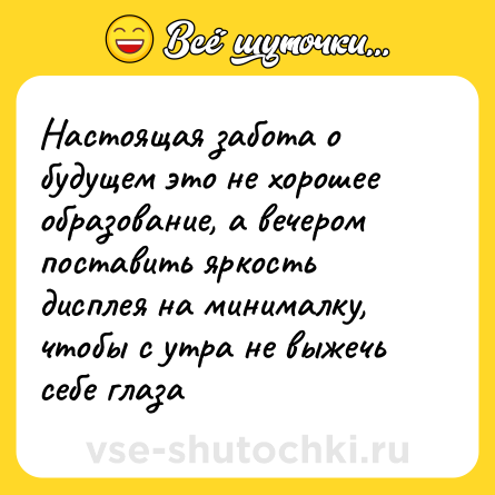 Шутка: Настоящая забота о будущем это не хорошее образование, а вечером поставить яркость дисплея на минималку, чтобы с утра не выжечь себе глаза
