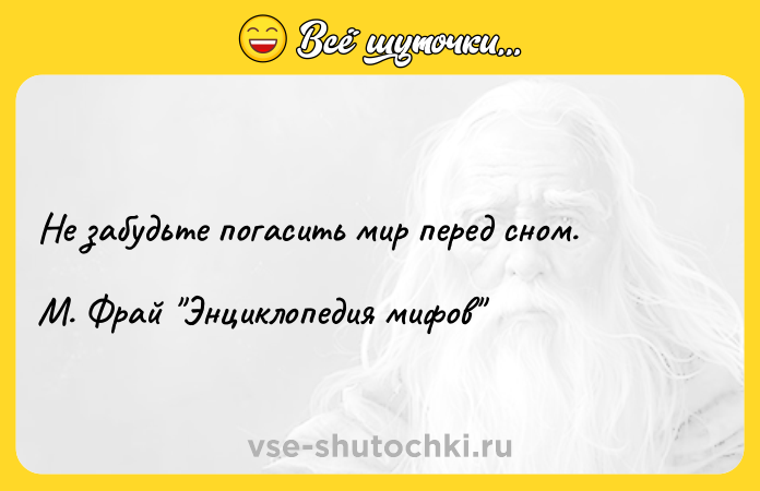Цитата: Не забудьте погасить мир перед сном. М. Фрай Энциклопедия мифов