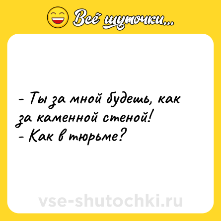 Шутка: - Ты за мной будешь, как за каменной стеной!<br>- Как в тюрьме?