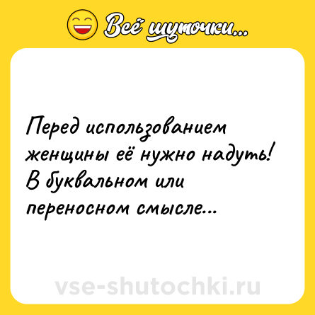Шутка: Перед использованием женщины её нужно надуть! В буквальном или переносном смысле...