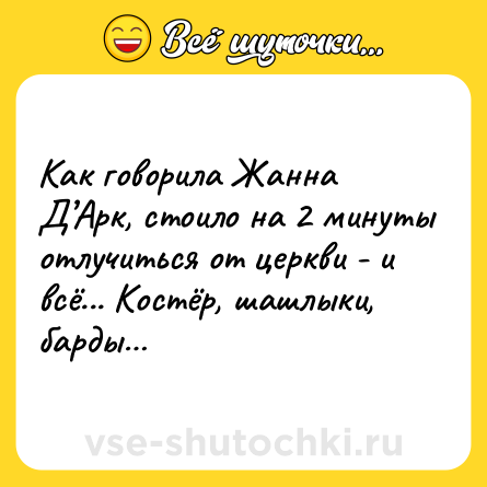Шутка: Как говорила Жанна Д’Арк, стоило на 2 минуты отлучиться от церкви - и всё... Костёр, шашлыки, барды…