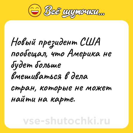 Шутка: Новый президент США пообещал, что Америка не будет больше вмешиваться в дела стран, которые не может найти на карте.