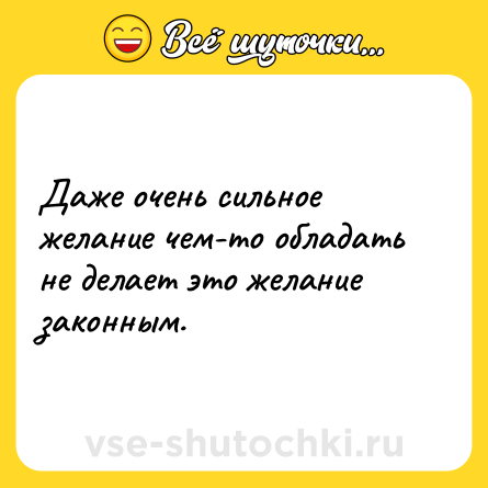 Шутка: Даже очень сильное желание чем-то обладать не делает это желание законным.