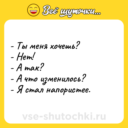 Шутка: - Ты меня хочешь?<br>- Нет!<br>- А так?<br>- А что изменилось?<br>- Я стал напористее.