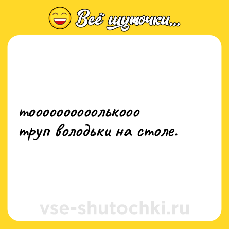Шутка: тоооооооооолькооо  <br>труп володьки на столе.