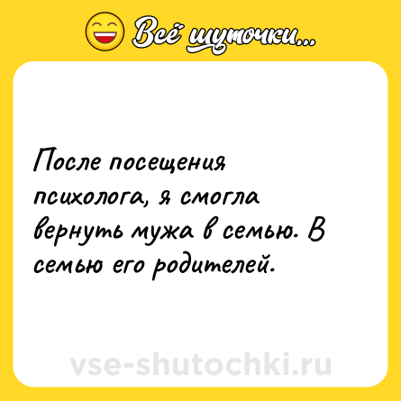 Шутка: После посещения психолога, я смогла вернуть мужа в семью. В семью его родителей.