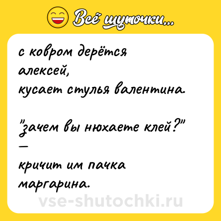 Шутка: с ковром дерётся алексей,  <br>кусает стулья валентина.  <br>