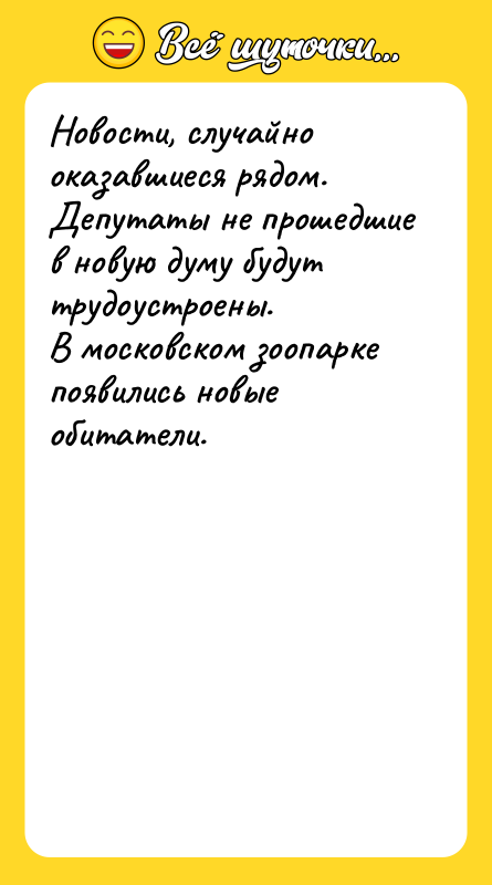 Шутка: Новости, случайно оказавшиеся рядом.Депутаты не прошедшие в новую думу будут трудоустроены.В московском зоопарке появились новые обитатели.