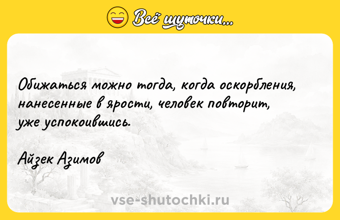 Цитата: Обижаться можно тогда, когда оскорбления, нанесенные в ярости, человек повторит, уже успокоившись.Айзек Азимов