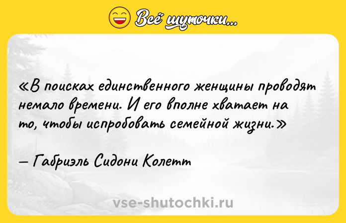Цитата: В поисках единственного женщины проводят немало времени. И его вполне хватает на то, чтобы испробовать семейной жизни.Габриэль Сидони Колетт