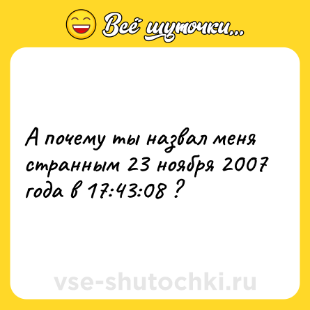 Шутка: А почему ты назвал меня странным 23 ноября 2007 года в 17:43:08 ?