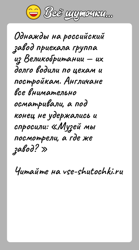 История: Однажды на российский завод приехала группа из Великобритании их долго водили по цехам и постройкам. Англичане все внимательно осматривали,