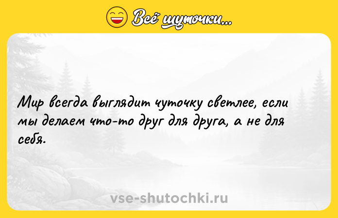 Цитата: Мир всегда выглядит чуточку светлее, если мы делаем что-то друг для друга, а не для себя.