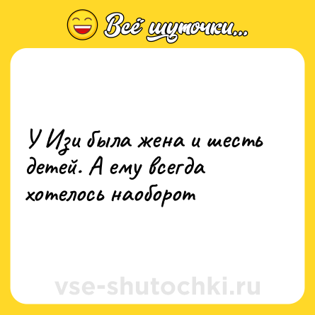 Шутка: У Изи была жена и шесть детей. А ему всегда хотелось наоборот