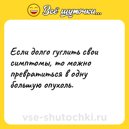 Шутка: Если долго гуглить свои симптомы, то можно превратиться в одну большую опухоль.