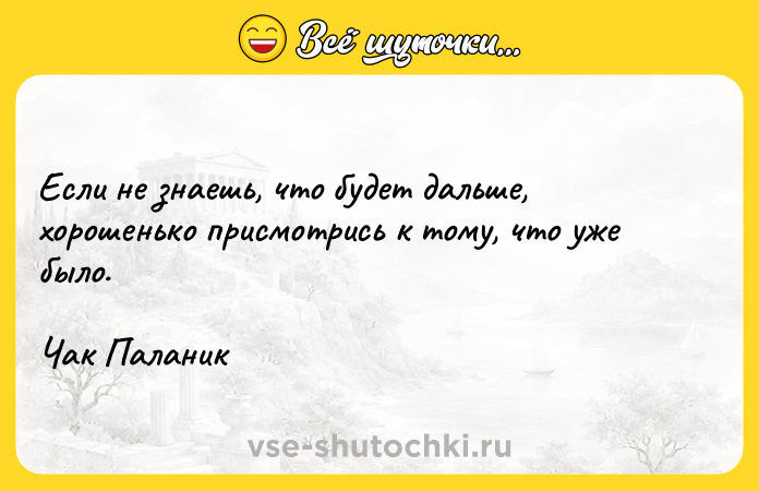 Цитата: Если не знаешь, что будет дальше, хорошенько присмотрись к тому, что уже было.Чак Паланик