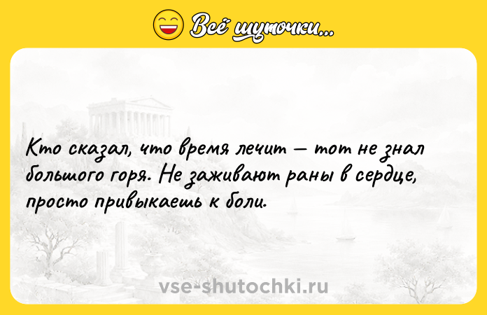 Цитата: Кто сказал, что время лечит тот не знал большого горя. Не заживают раны в сердце, просто привыкаешь к боли.