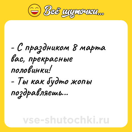 Шутка: - С праздником 8 марта вас, прекрасные половинки!<br>- Ты как будто жопы поздравляешь...