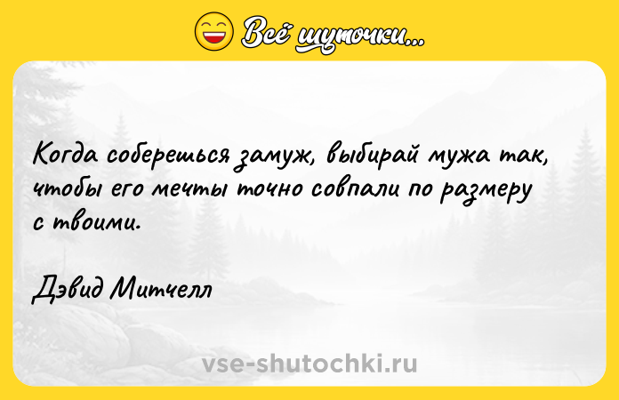 Цитата: Когда соберешься замуж, выбирай мужа так, чтобы его мечты точно совпали по размеру с твоими.Дэвид Митчелл
