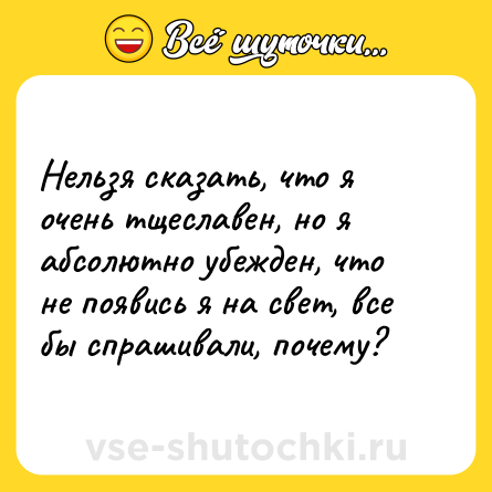 Шутка: Нельзя сказать, что я очень тщеславен, но я абсолютно убежден, что не появись я на свет, все бы спрашивали, почему?