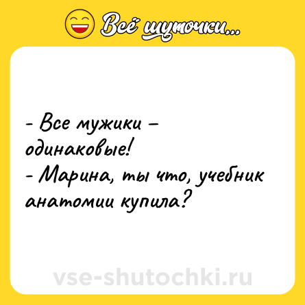 Шутка: - Все мужики – одинаковые!<br>- Марина, ты что, учебник анатомии купила?